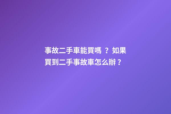 事故二手車能買嗎？如果買到二手事故車怎么辦？